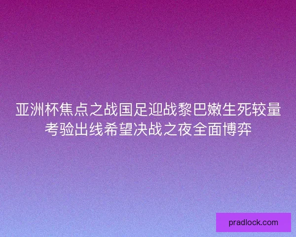 亚洲杯焦点之战国足迎战黎巴嫩生死较量考验出线希望决战之夜全面博弈