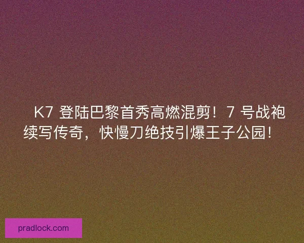 🔥K7 登陆巴黎首秀高燃混剪！7 号战袍续写传奇，快慢刀绝技引爆王子公园！