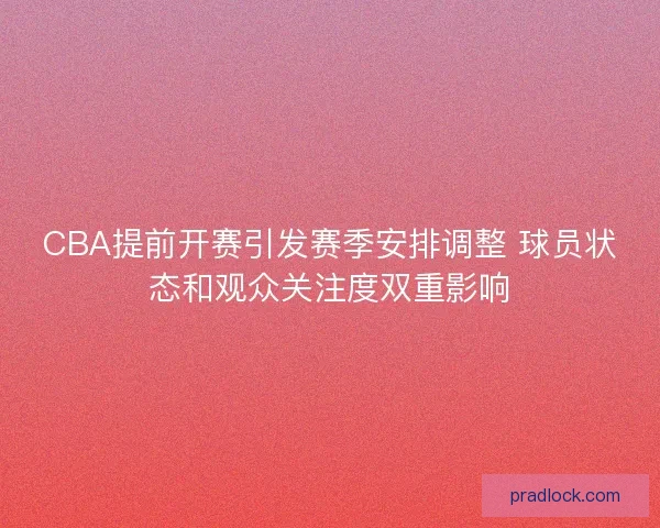 CBA提前开赛引发赛季安排调整 球员状态和观众关注度双重影响