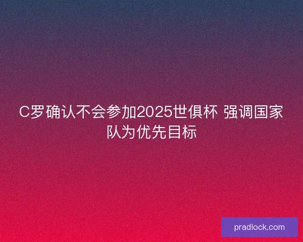 C罗确认不会参加2025世俱杯 强调国家队为优先目标