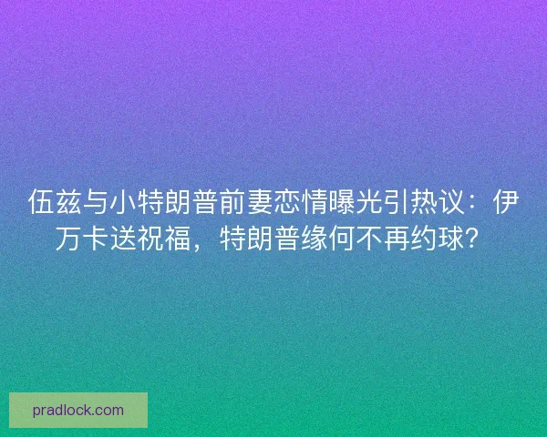 伍兹与小特朗普前妻恋情曝光引热议：伊万卡送祝福，特朗普缘何不再约球？