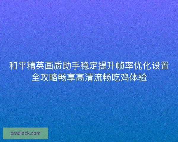 和平精英画质助手稳定提升帧率优化设置全攻略畅享高清流畅吃鸡体验