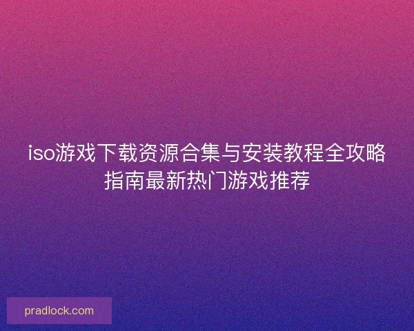 iso游戏下载资源合集与安装教程全攻略指南最新热门游戏推荐