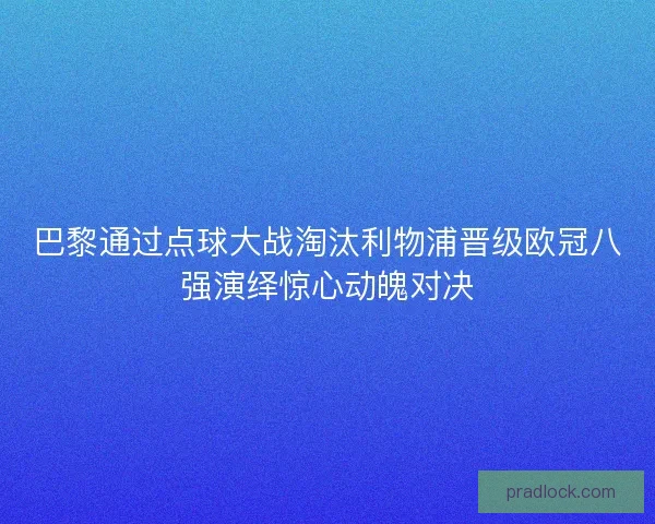 巴黎通过点球大战淘汰利物浦晋级欧冠八强演绎惊心动魄对决